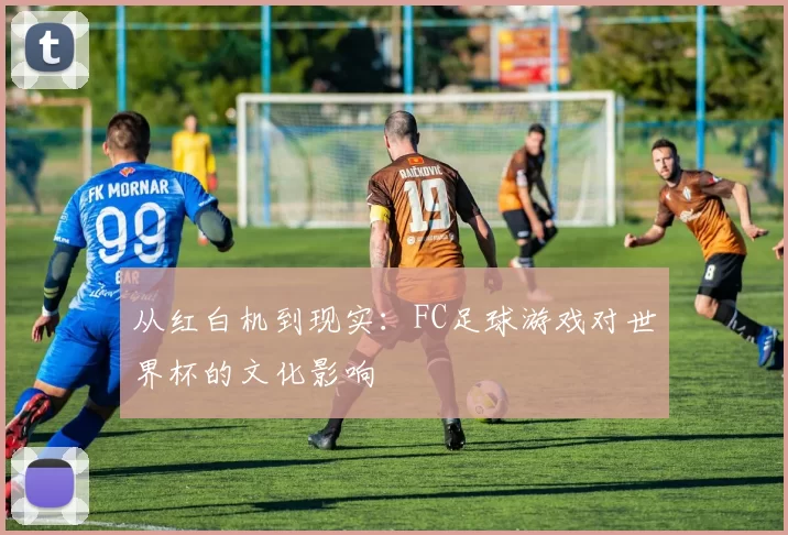 从红白机到现实：FC足球游戏对世界杯的文化影响