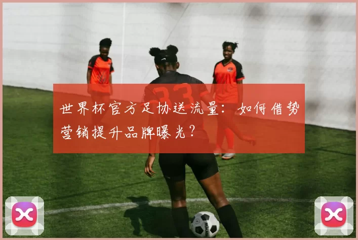世界杯官方足协送流量：如何借势营销提升品牌曝光？