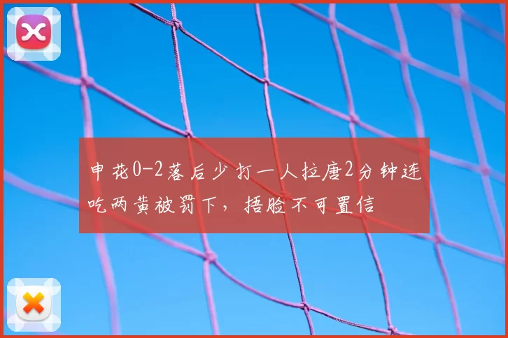申花0-2落后少打一人拉唐2分钟连吃两黄被罚下,捂脸不可置信
