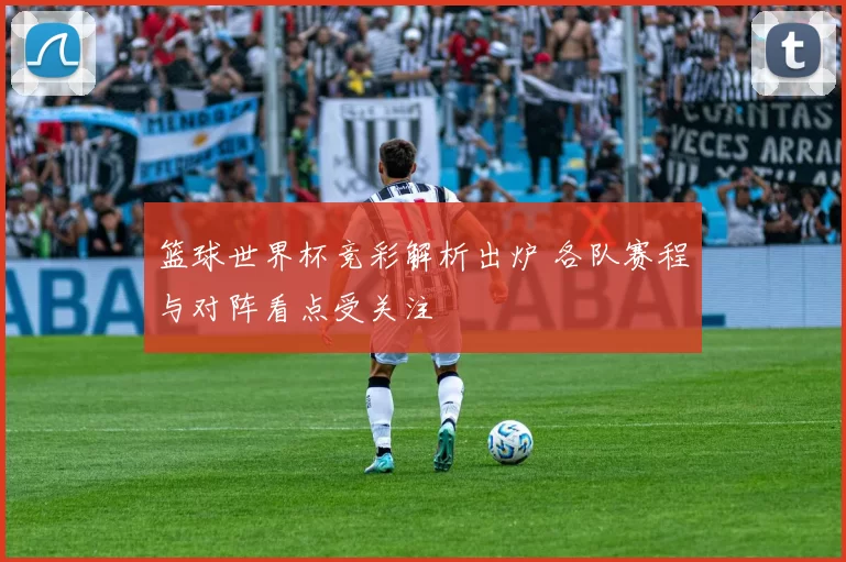篮球世界杯竞彩解析出炉 各队赛程与对阵看点受关注