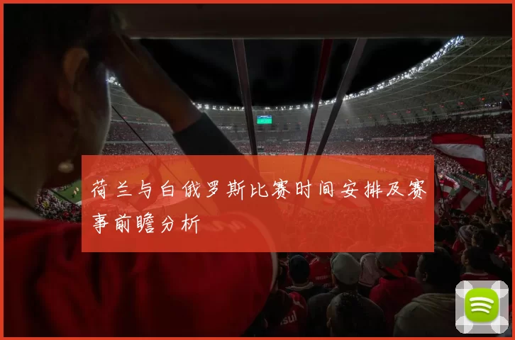 荷兰与白俄罗斯比赛时间安排及赛事前瞻分析