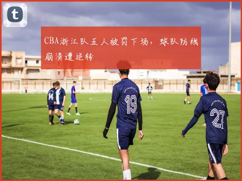 CBA浙江队五人被罚下场，球队防线崩溃遭逆转