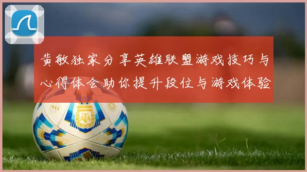 黄敏独家分享英雄联盟游戏技巧与心得体会助你提升段位与游戏体验