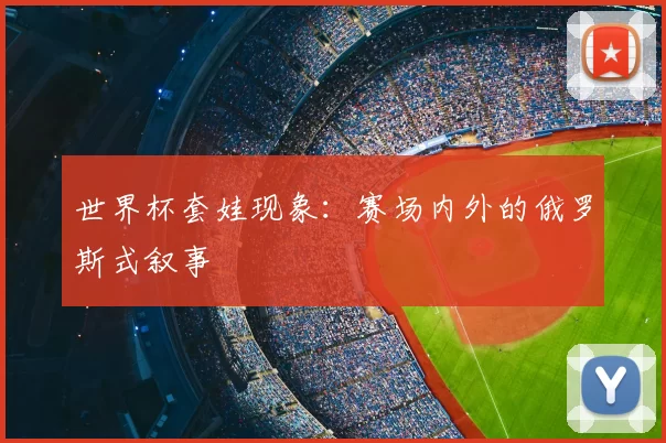世界杯套娃现象：赛场内外的俄罗斯式叙事