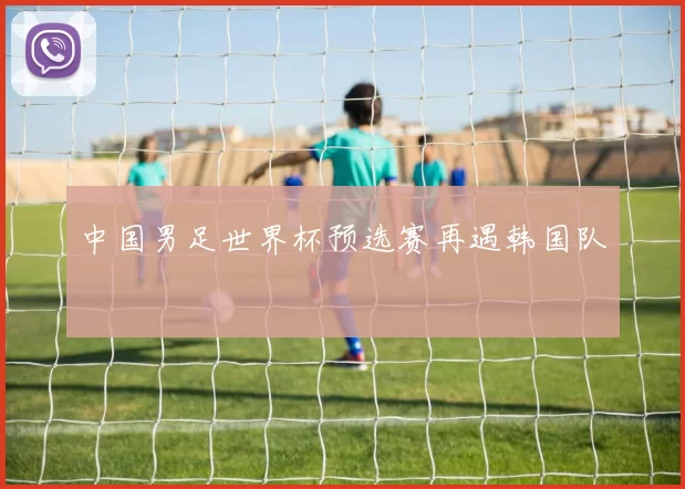 中国男足世界杯预选赛再遇韩国队