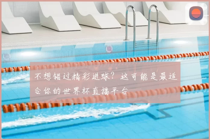 不想错过精彩进球？这可能是最适合你的世界杯直播平台