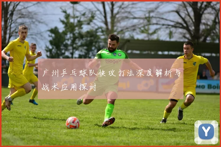 广州乒乓球队快攻打法深度解析与战术应用探讨