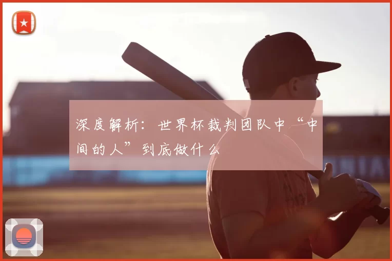 深度解析:世界杯裁判团队中“中间的人”到底做什么