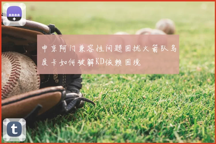 申京阿门兼容性问题困扰火箭队乌度卡如何破解KD依赖困境