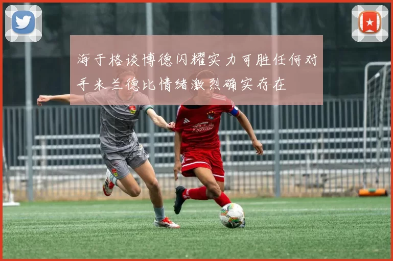 海于格谈博德闪耀实力可胜任何对手米兰德比情绪激烈确实存在