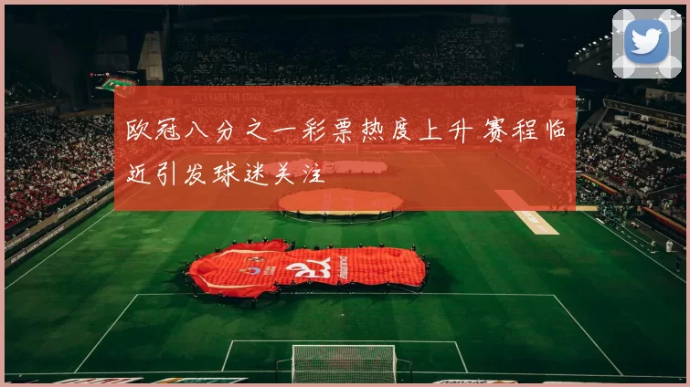 欧冠八分之一彩票热度上升 赛程临近引发球迷关注