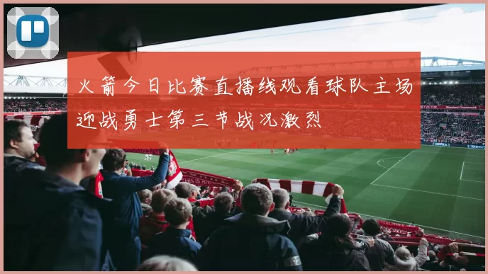 火箭今日比赛直播线观看球队主场迎战勇士第三节战况激烈