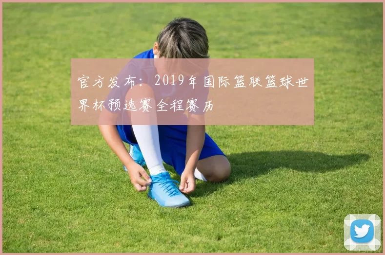 官方发布:2019年国际篮联篮球世界杯预选赛全程赛历