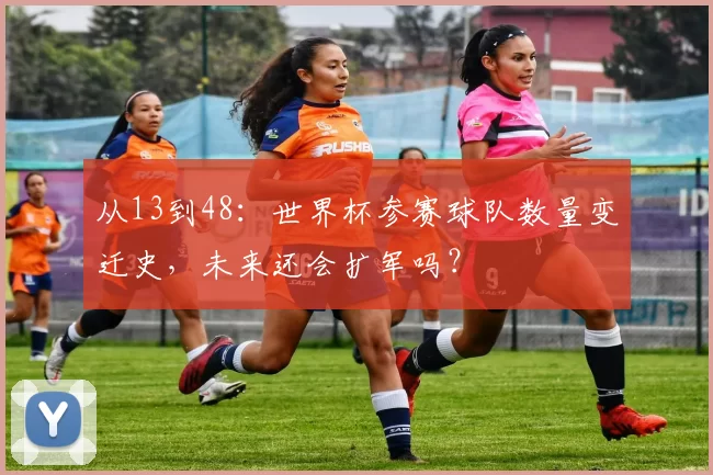 从13到48:世界杯参赛球队数量变迁史,未来还会扩军吗?
