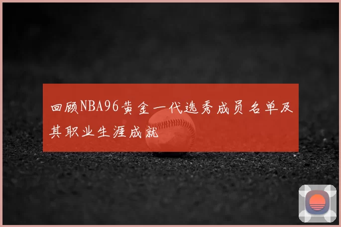 回顾NBA96黄金一代选秀成员名单及其职业生涯成就