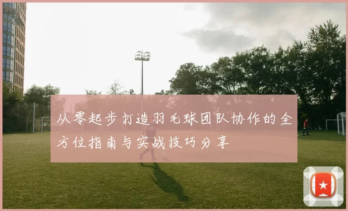 从零起步打造羽毛球团队协作的全方位指南与实战技巧分享