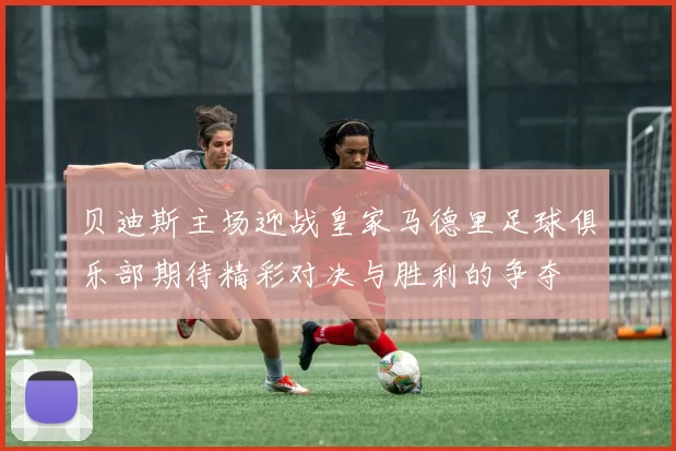 贝迪斯主场迎战皇家马德里足球俱乐部期待精彩对决与胜利的争夺