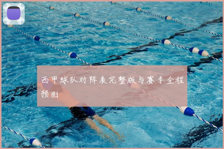 西甲球队对阵表完整版与赛季全程预测