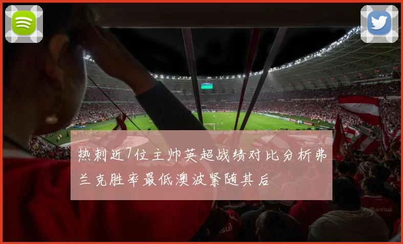 热刺近7位主帅英超战绩对比分析弗兰克胜率最低澳波紧随其后