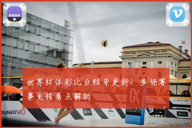 世界杯体彩比分赔率更新,多场赛事竞猜看点解析