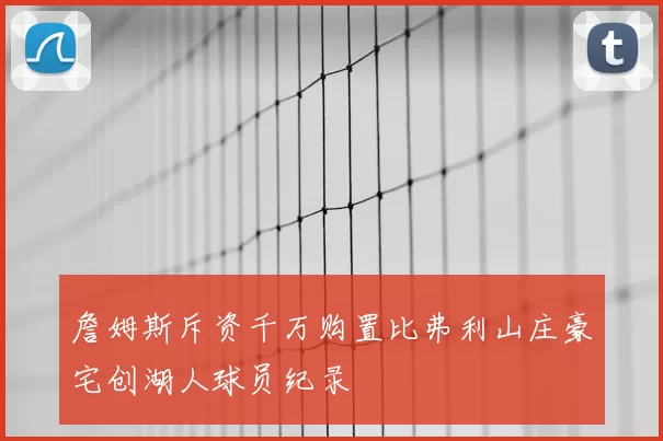 詹姆斯斥资千万购置比弗利山庄豪宅创湖人球员纪录