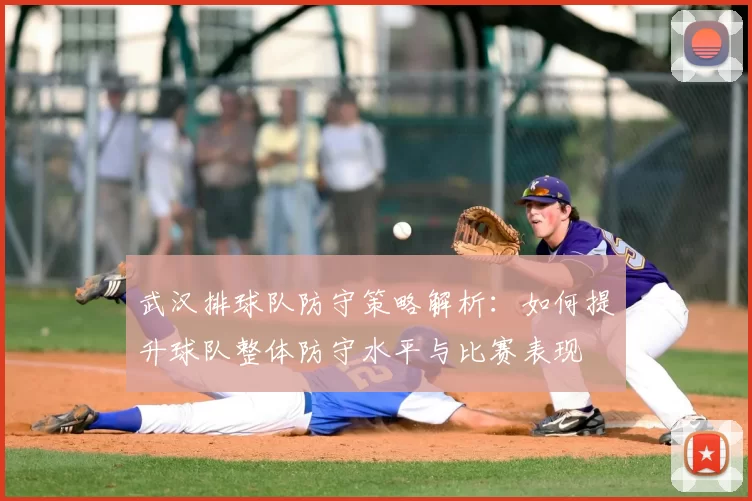 武汉排球队防守策略解析：如何提升球队整体防守水平与比赛表现