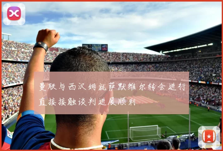 曼联与西汉姆就萨默维尔转会进行直接接触谈判进展顺利