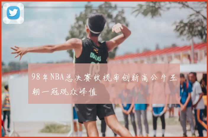 98年NBA总决赛收视率创新高公牛王朝一冠观众峰值