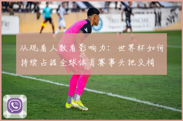 从观看人数看影响力：世界杯如何持续占据全球体育赛事头把交椅