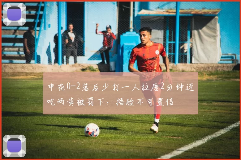 申花0-2落后少打一人拉唐2分钟连吃两黄被罚下，捂脸不可置信