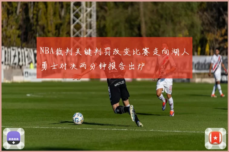 NBA裁判关键判罚改变比赛走向湖人勇士对决两分钟报告出炉