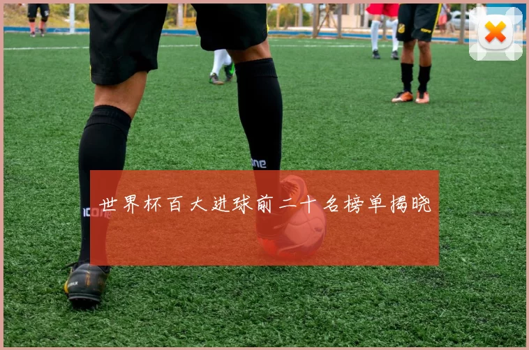 世界杯百大进球前二十名榜单揭晓