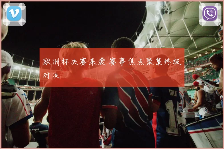 欧洲杯决赛来袭 赛事焦点聚集终极对决