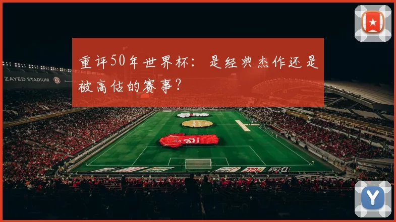 重评50年世界杯:是经典杰作还是被高估的赛事?