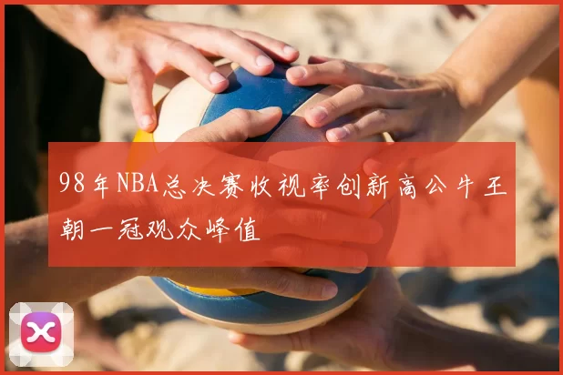 98年NBA总决赛收视率创新高公牛王朝一冠观众峰值