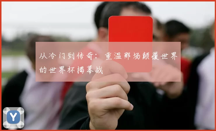 从冷门到传奇：重温那场颠覆世界的世界杯揭幕战