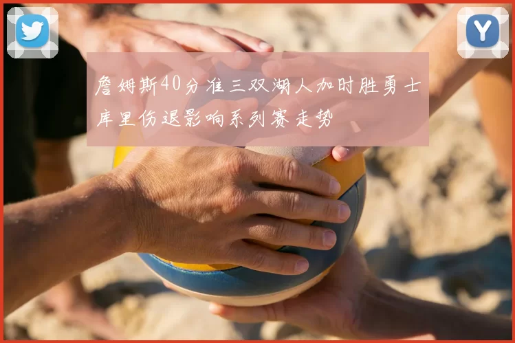 詹姆斯40分准三双湖人加时胜勇士库里伤退影响系列赛走势