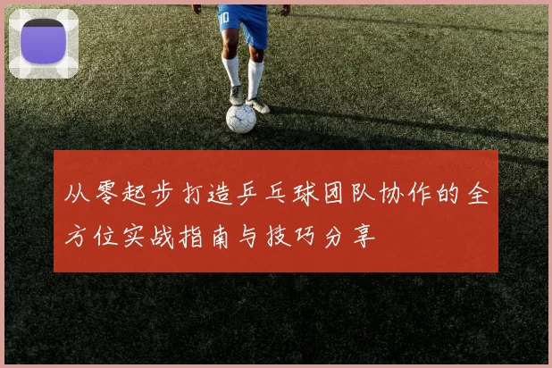 从零起步打造乒乓球团队协作的全方位实战指南与技巧分享