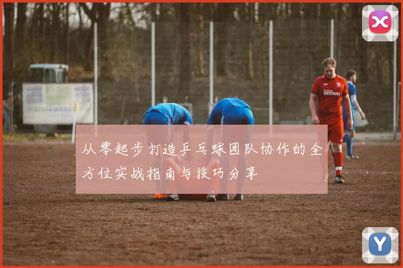 从零起步打造乒乓球团队协作的全方位实战指南与技巧分享