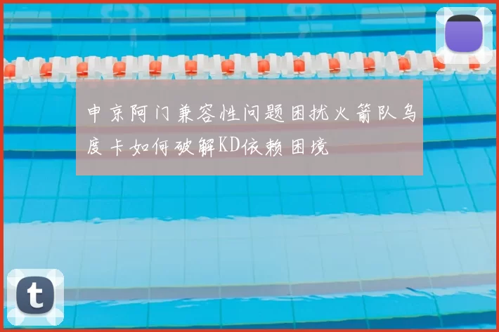 申京阿门兼容性问题困扰火箭队乌度卡如何破解KD依赖困境