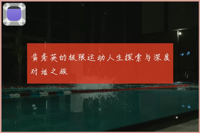 黄秀英的极限运动人生探索与深度对话之旅