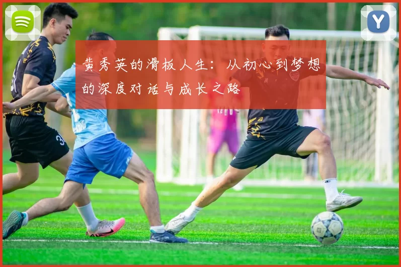 黄秀英的滑板人生：从初心到梦想的深度对话与成长之路