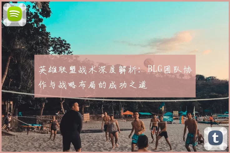 英雄联盟战术深度解析：BLG团队协作与战略布局的成功之道