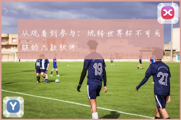 从观看到参与：玩转世界杯不可或缺的几款软件