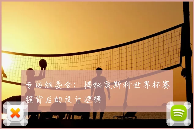 专访组委会：揭秘莫斯科世界杯赛程背后的设计逻辑