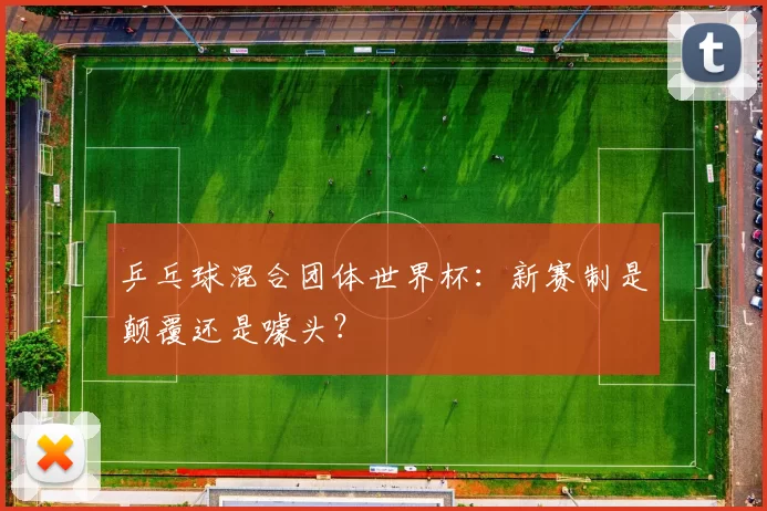 乒乓球混合团体世界杯：新赛制是颠覆还是噱头？
