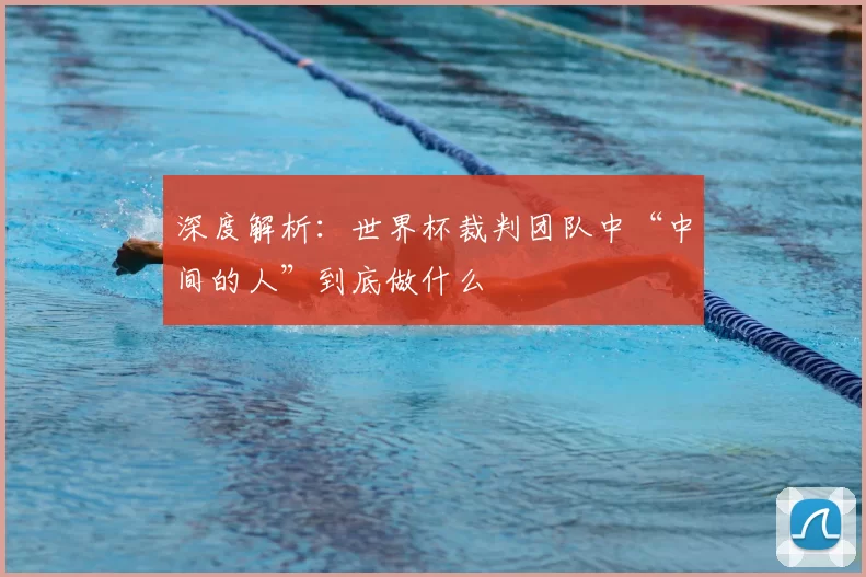 深度解析:世界杯裁判团队中“中间的人”到底做什么