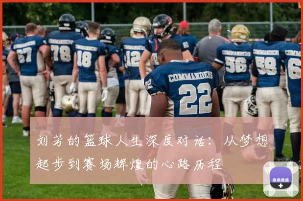 刘芳的篮球人生深度对话：从梦想起步到赛场辉煌的心路历程