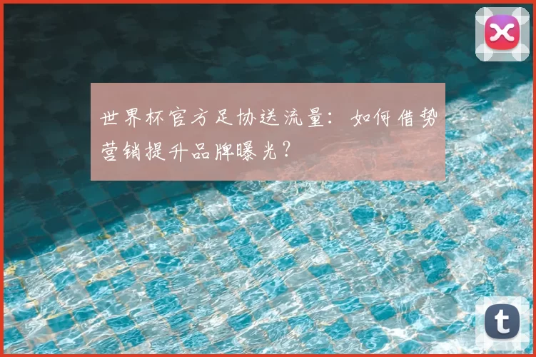 世界杯官方足协送流量:如何借势营销提升品牌曝光?