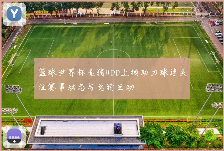 篮球世界杯竞猜app上线助力球迷关注赛事动态与竞猜互动